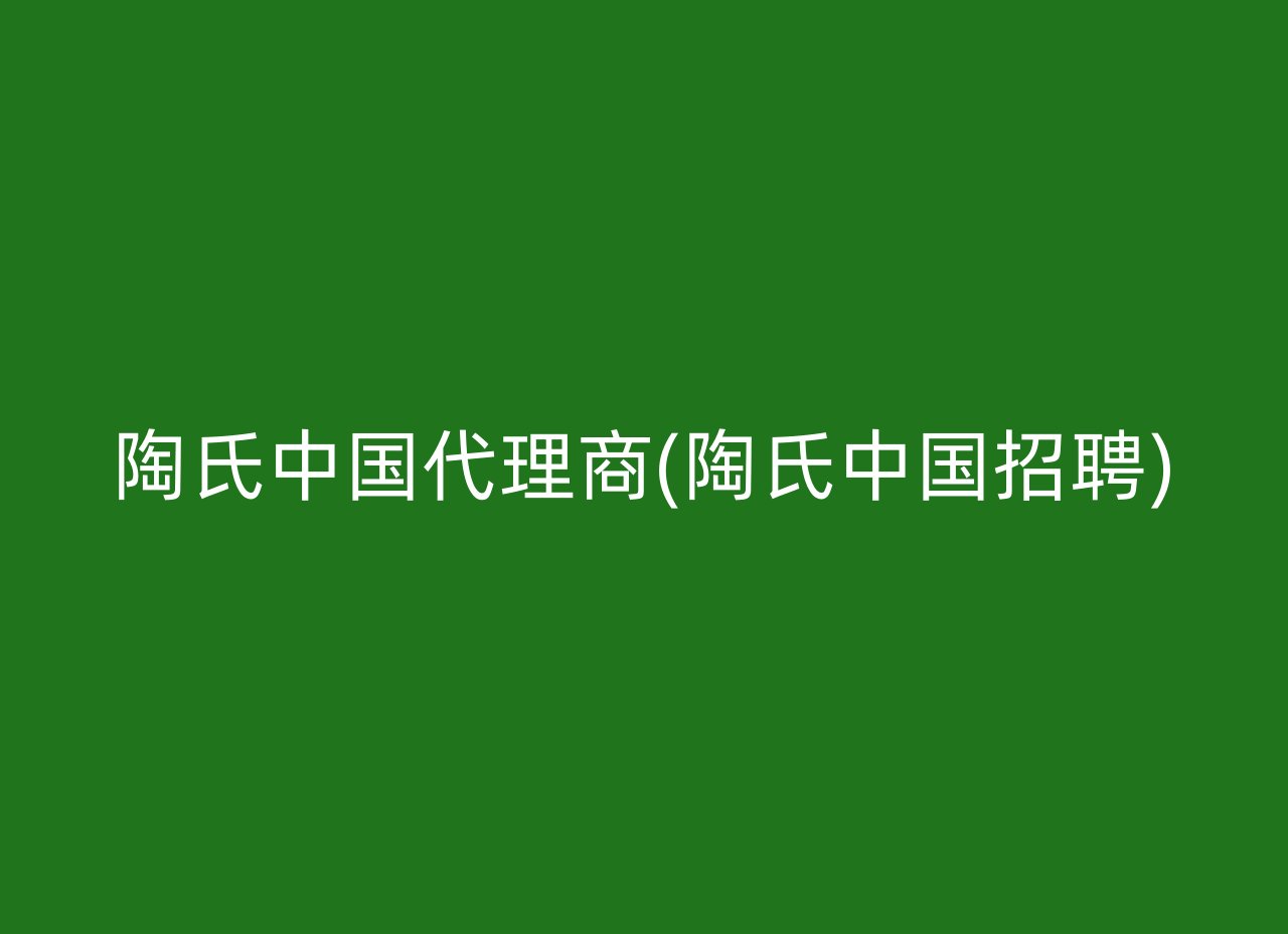 陶氏中国代理商(陶氏中国招聘)