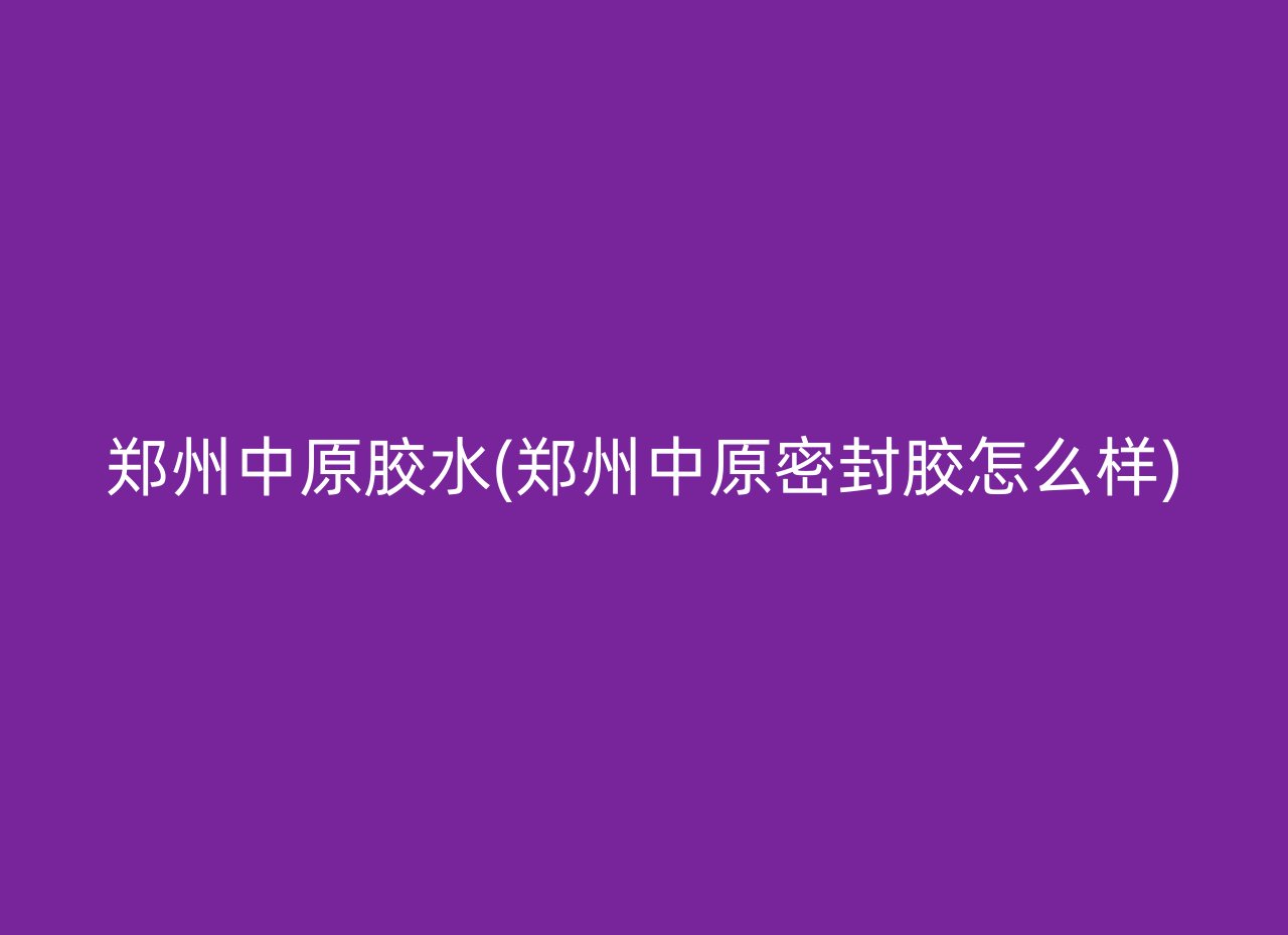 郑州中原胶水(郑州中原密封胶怎么样)