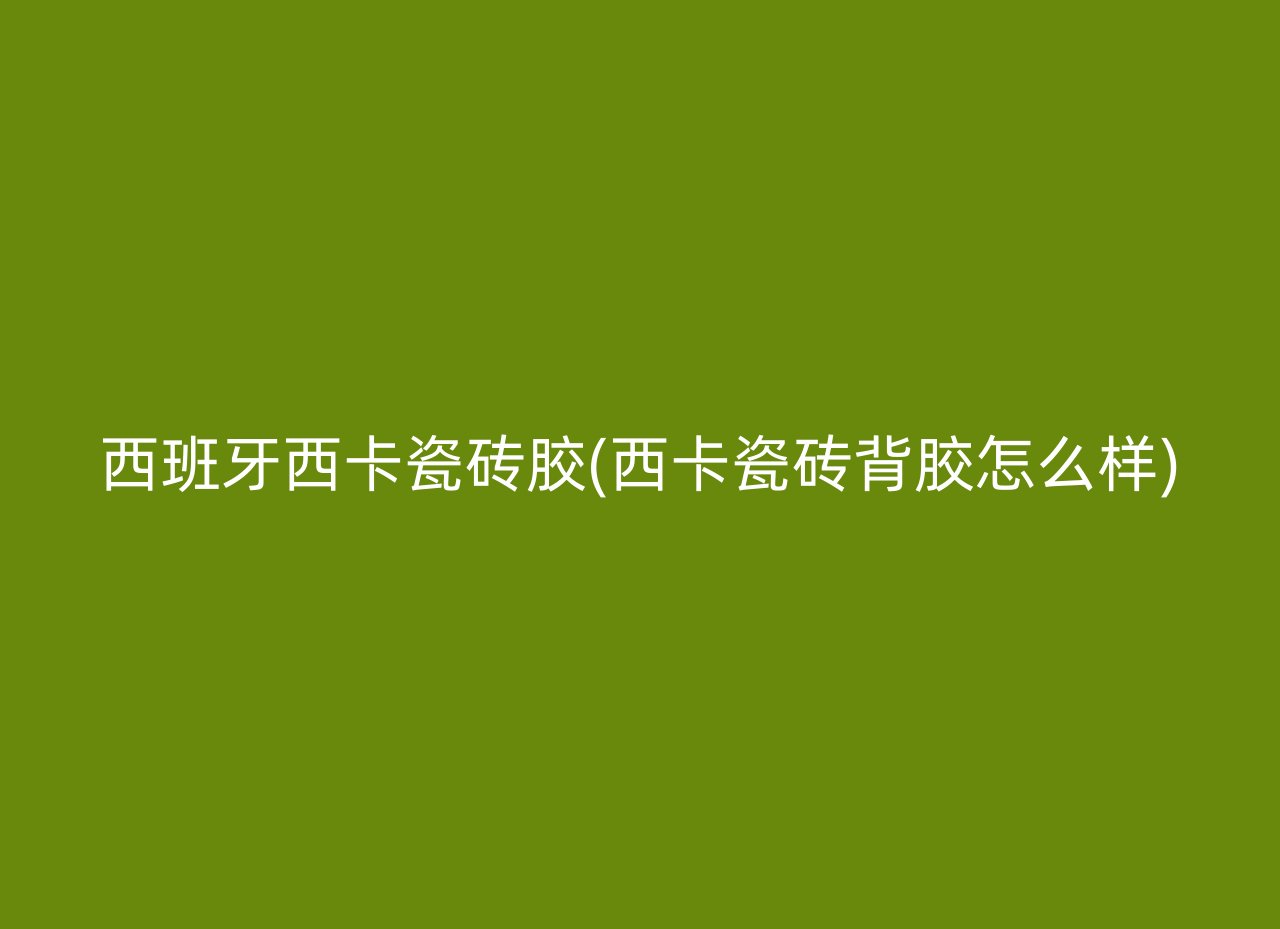 西班牙西卡瓷砖胶(西卡瓷砖背胶怎么样)