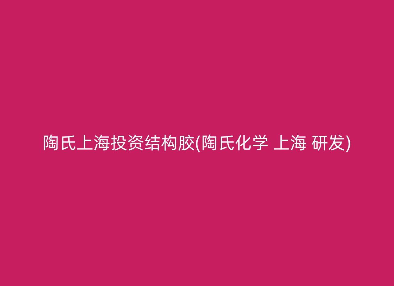 陶氏上海投资结构胶(陶氏化学 上海 研发)