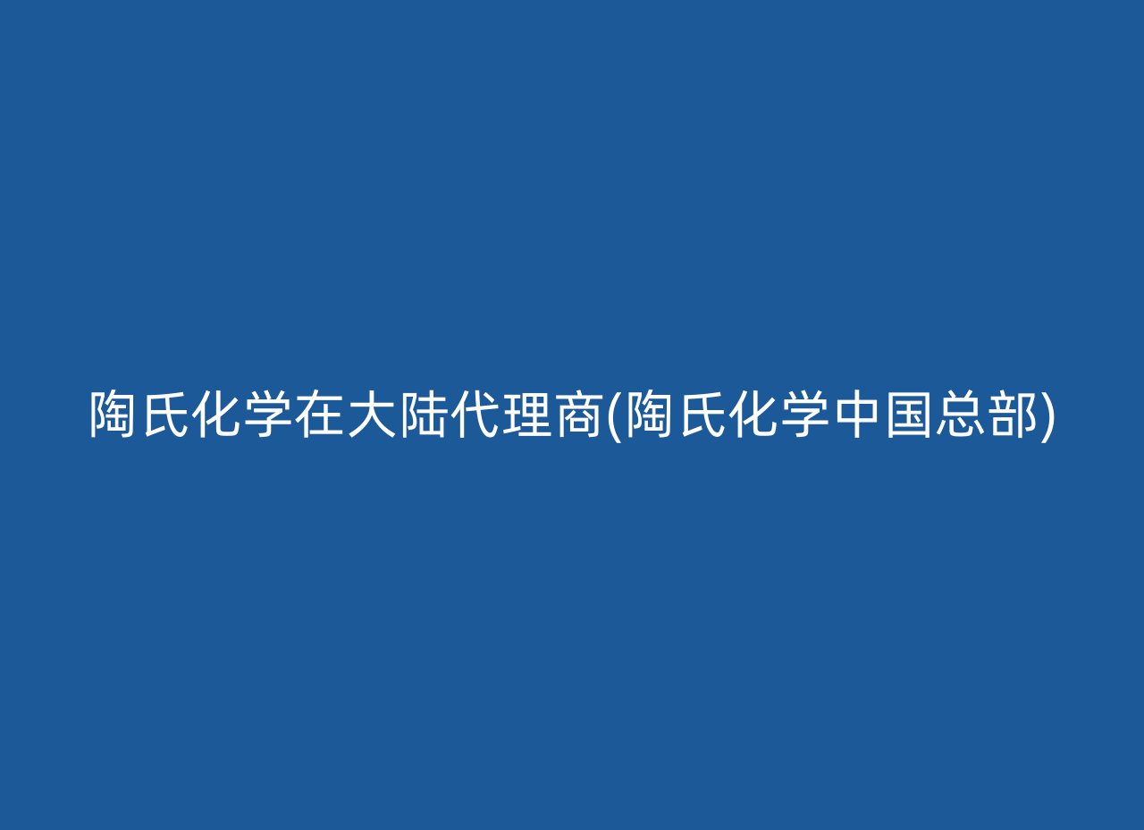 陶氏化学在大陆代理商(陶氏化学中国总部)