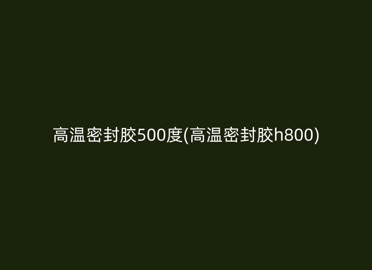 高温密封胶500度(高温密封胶h800)