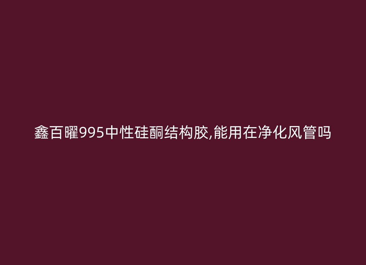 鑫百曜995中性硅酮结构胶,能用在净化风管吗