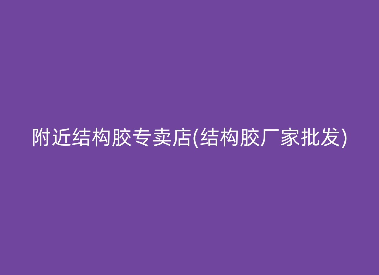 附近结构胶专卖店(结构胶厂家批发)