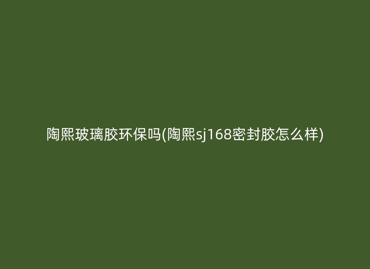陶熙玻璃胶环保吗(陶熙sj168密封胶怎么样)