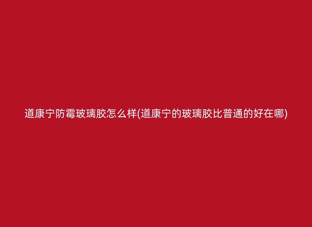 道康宁防霉玻璃胶怎么样(道康宁的玻璃胶比普通的好在哪)