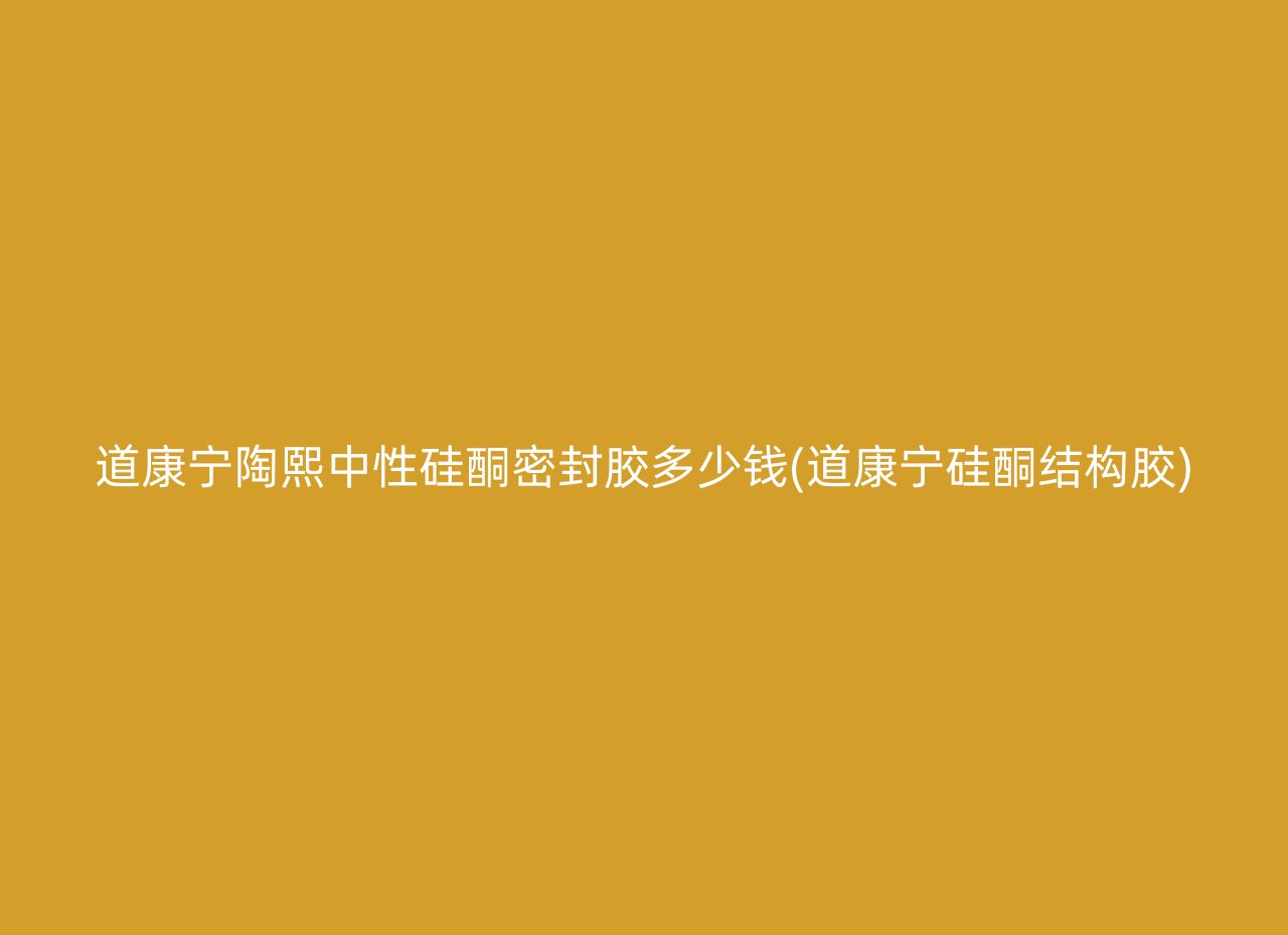 道康宁陶熙中性硅酮密封胶多少钱(道康宁硅酮结构胶)