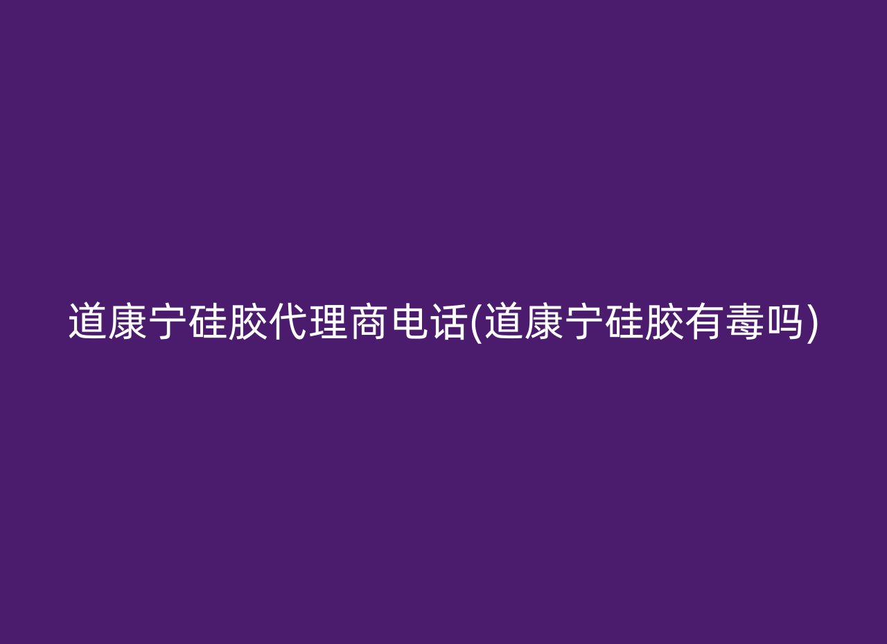 道康宁硅胶代理商电话(道康宁硅胶有毒吗)