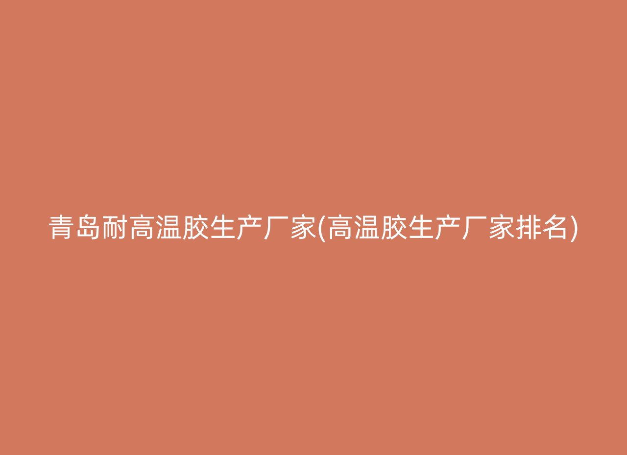 青岛耐高温胶生产厂家(高温胶生产厂家排名)