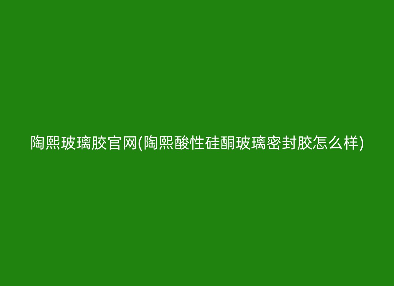 陶熙玻璃胶官网(陶熙酸性硅酮玻璃密封胶怎么样)