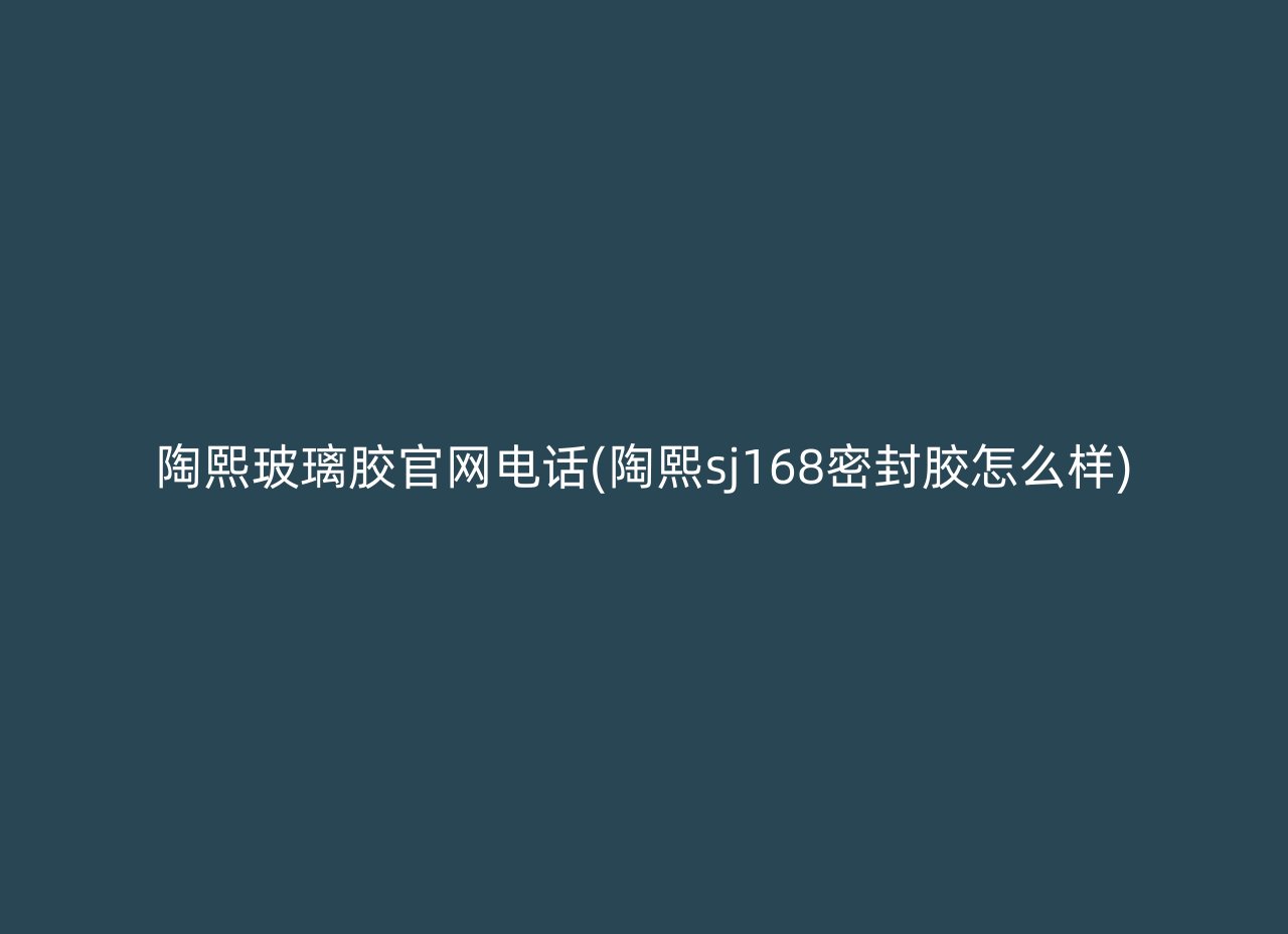 陶熙玻璃胶官网电话(陶熙sj168密封胶怎么样)
