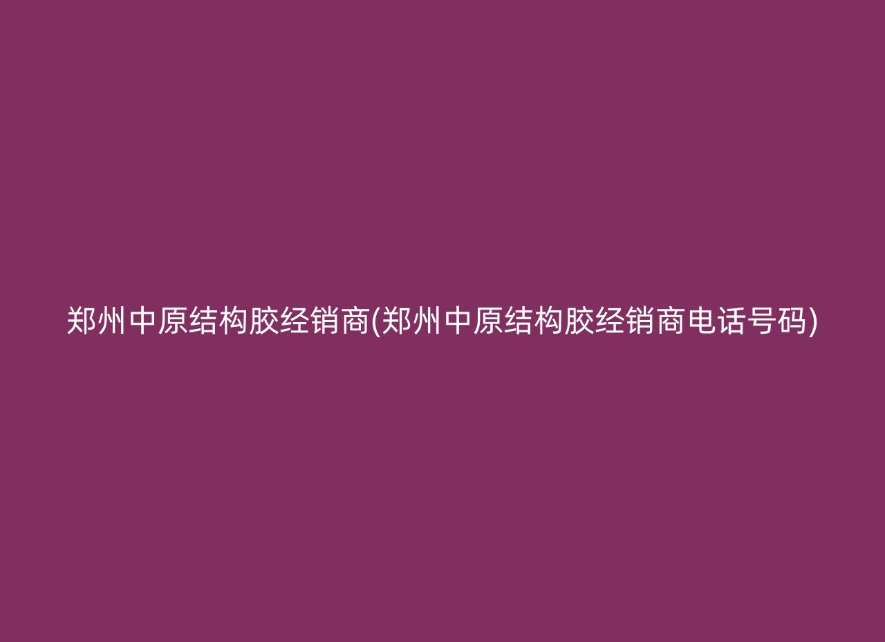 郑州中原结构胶经销商(郑州中原结构胶经销商电话号码)