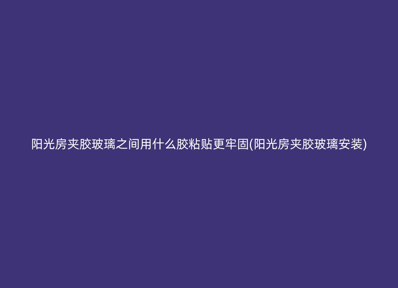 阳光房夹胶玻璃之间用什么胶粘贴更牢固(阳光房夹胶玻璃安装)