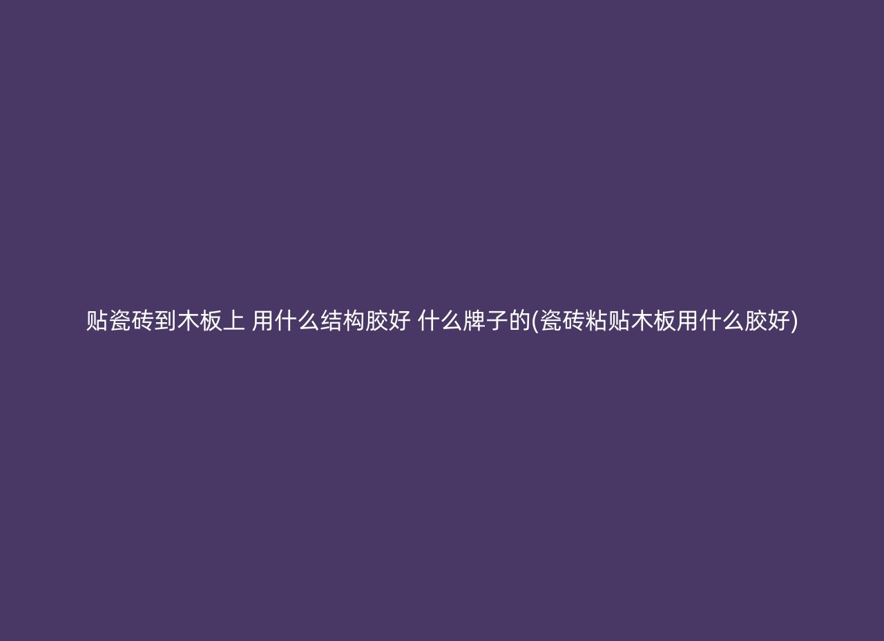 贴瓷砖到木板上 用什么结构胶好 什么牌子的(瓷砖粘贴木板用什么胶好)