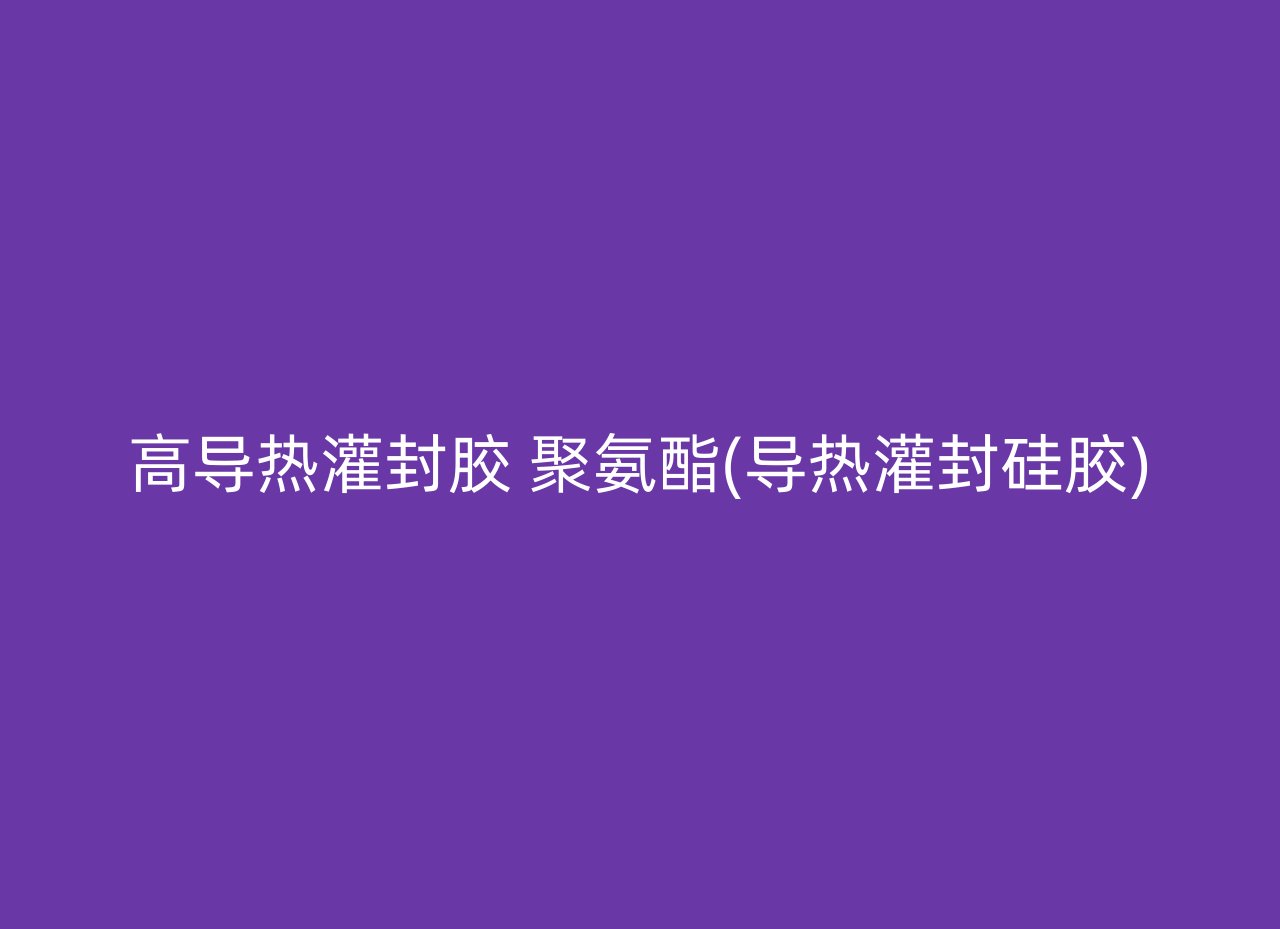 高导热灌封胶 聚氨酯(导热灌封硅胶)