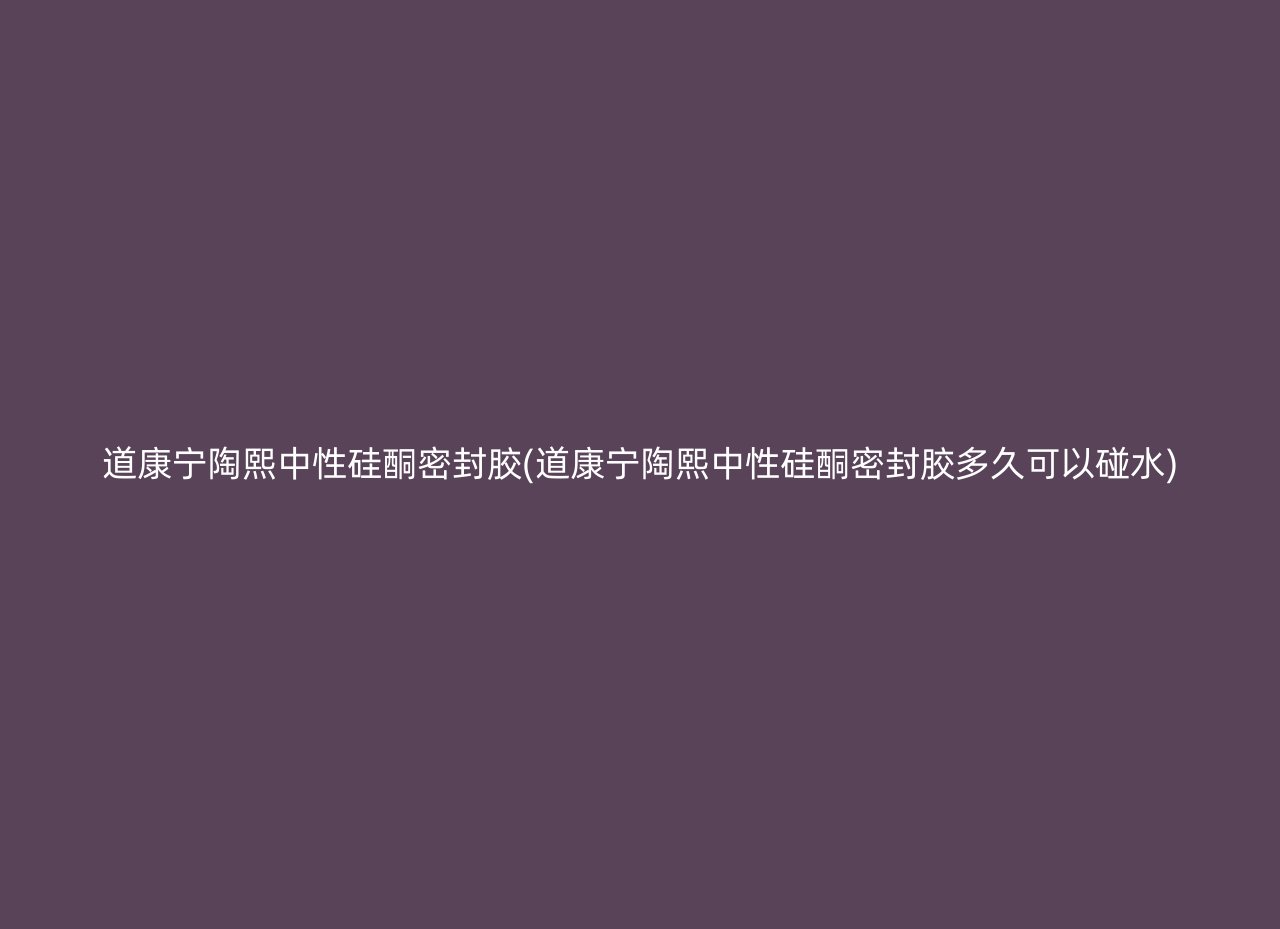 道康宁陶熙中性硅酮密封胶(道康宁陶熙中性硅酮密封胶多久可以碰水)