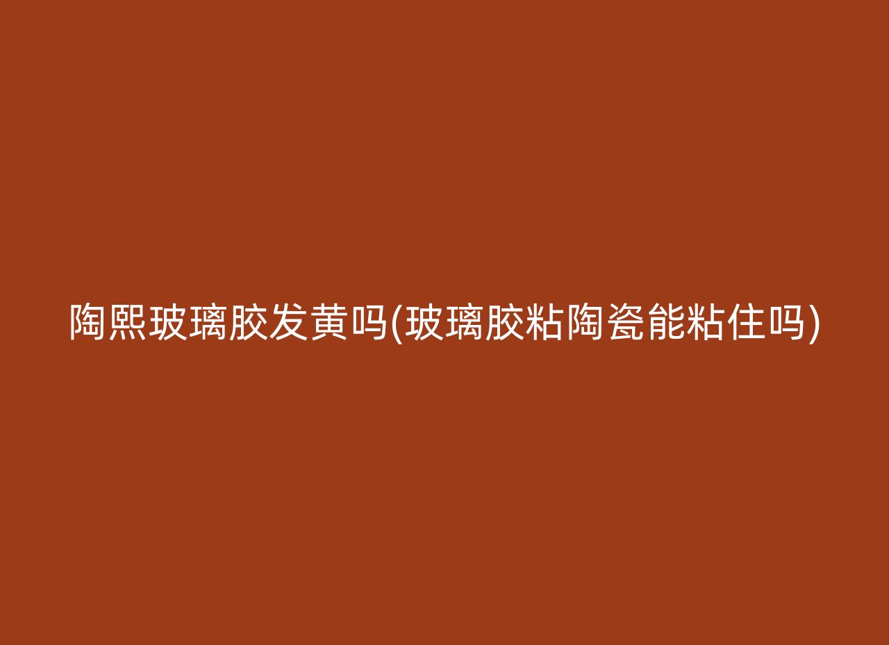 陶熙玻璃胶发黄吗(玻璃胶粘陶瓷能粘住吗)