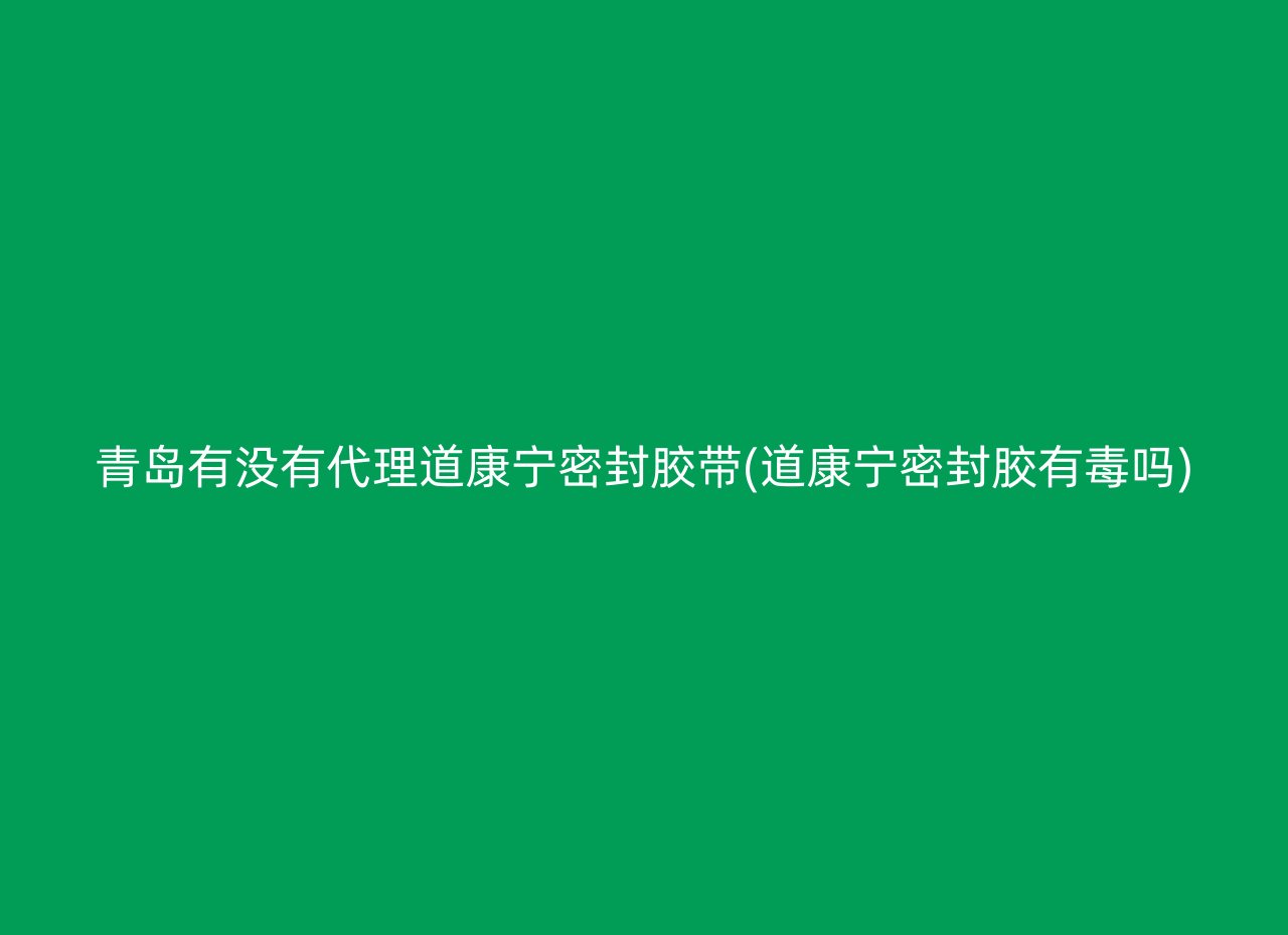 青岛有没有代理道康宁密封胶带(道康宁密封胶有毒吗)