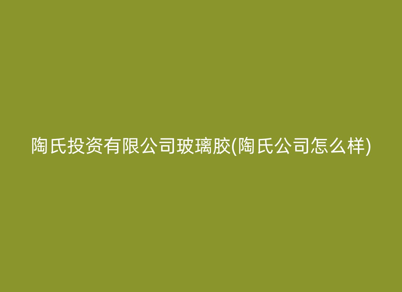 陶氏投资有限公司玻璃胶(陶氏公司怎么样)