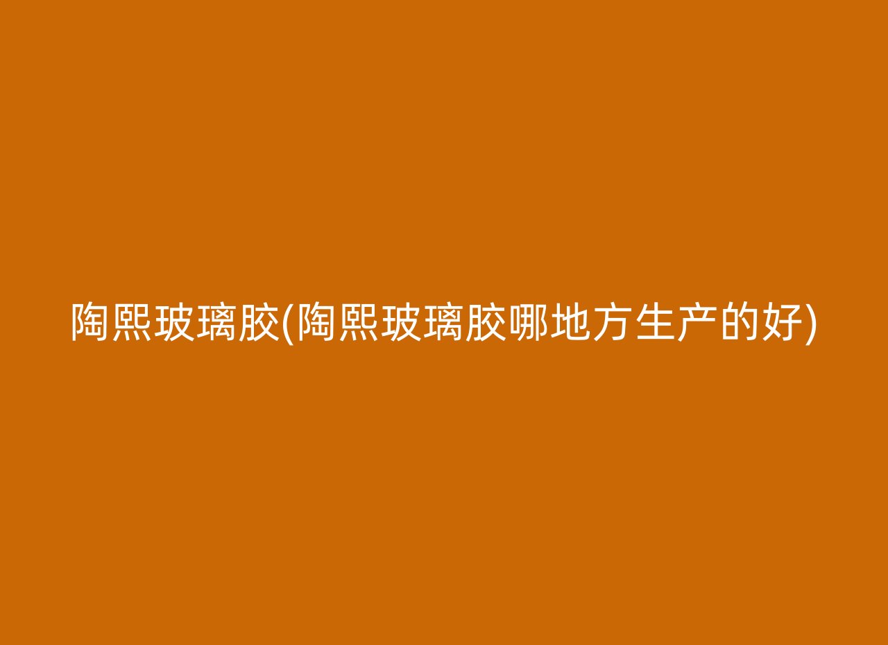 陶熙玻璃胶(陶熙玻璃胶哪地方生产的好)