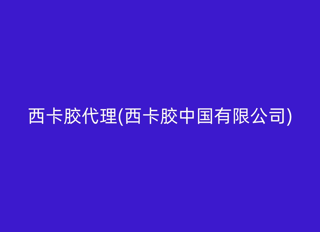 西卡胶代理(西卡胶中国有限公司)