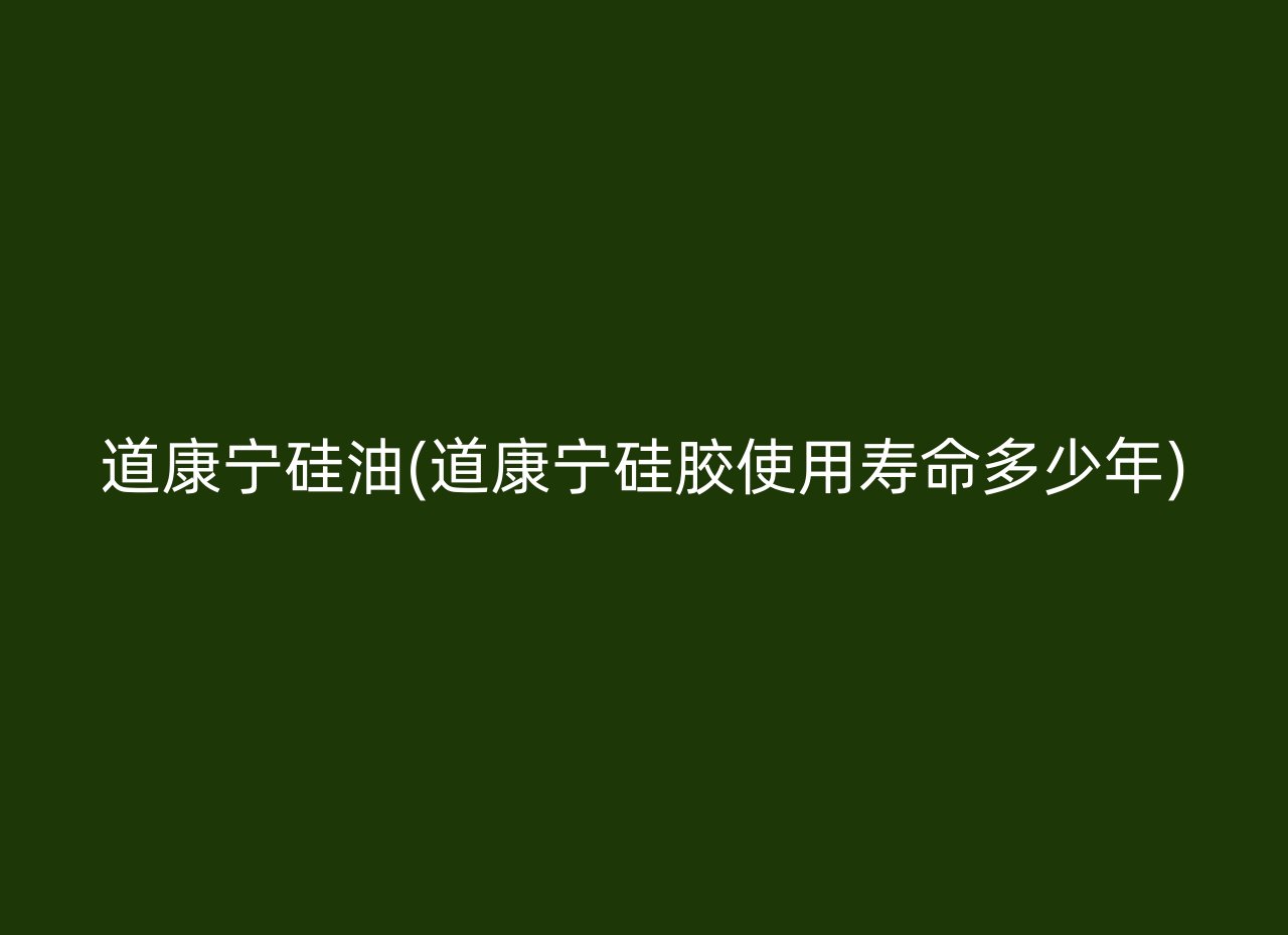道康宁硅油(道康宁硅胶使用寿命多少年)