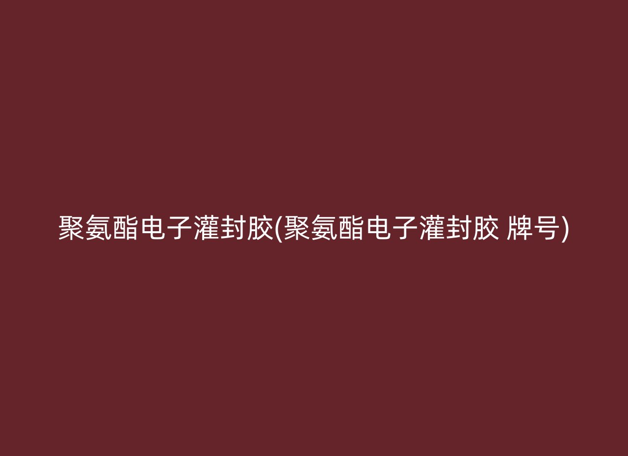聚氨酯电子灌封胶(聚氨酯电子灌封胶 牌号)