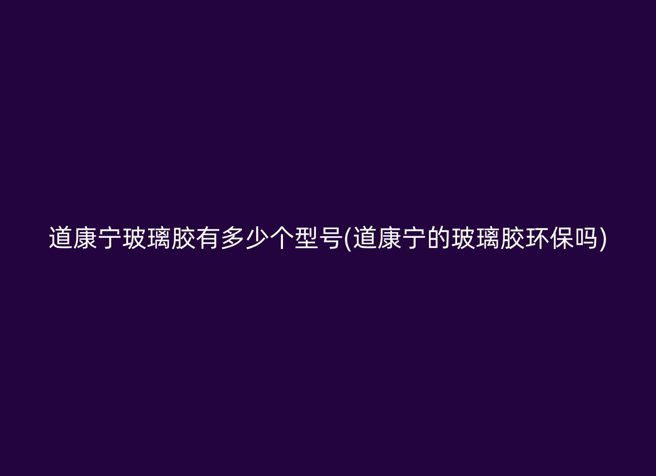 道康宁玻璃胶有多少个型号(道康宁的玻璃胶环保吗)