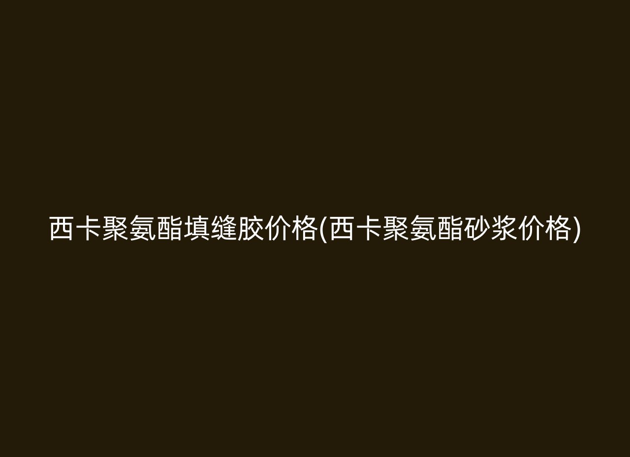 西卡聚氨酯填缝胶价格(西卡聚氨酯砂浆价格)