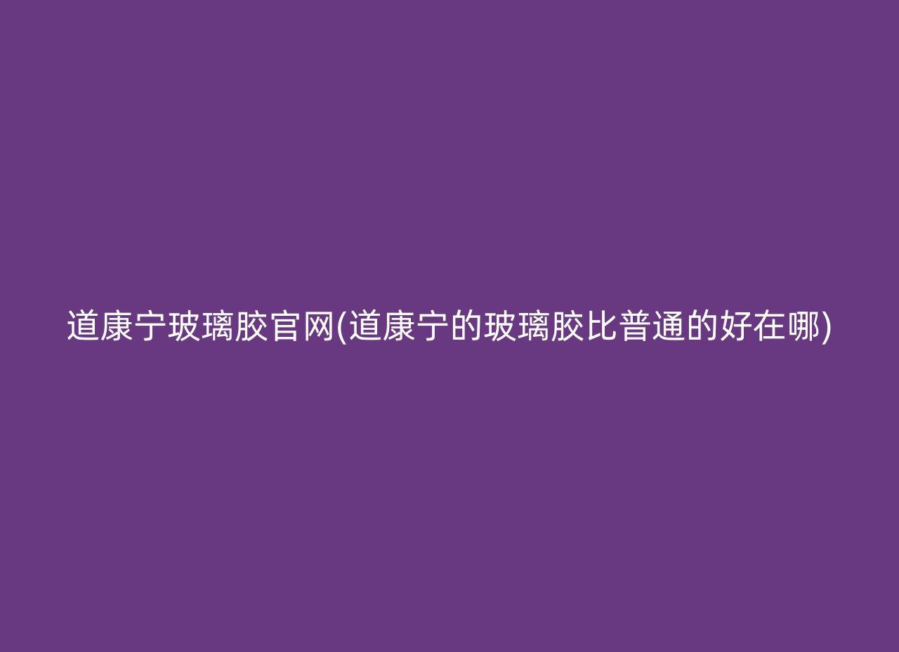 道康宁玻璃胶官网(道康宁的玻璃胶比普通的好在哪)