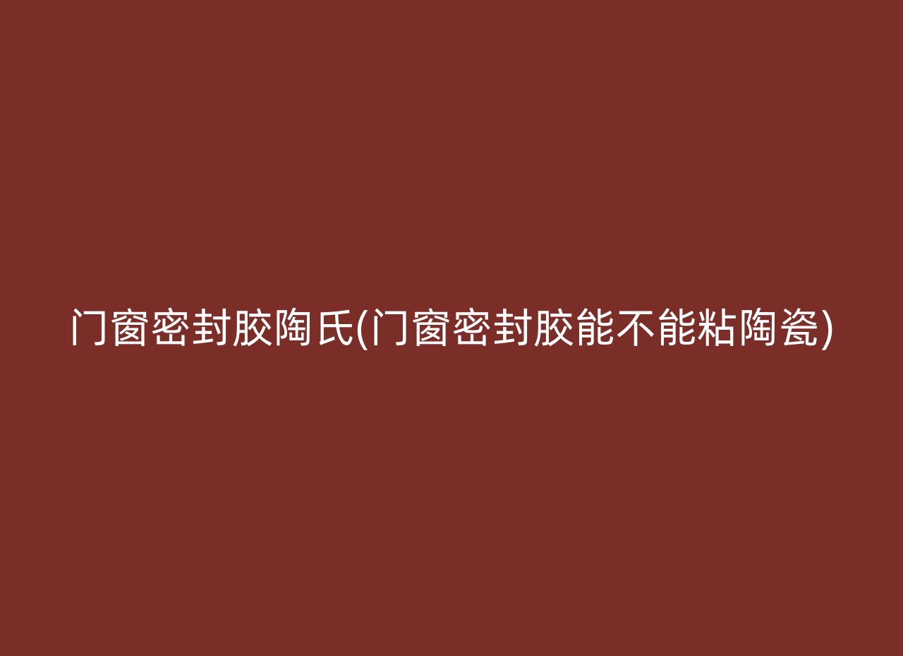 门窗密封胶陶氏(门窗密封胶能不能粘陶瓷)