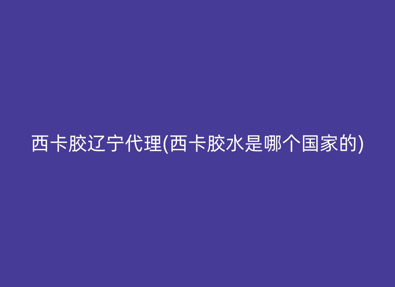 西卡胶辽宁代理(西卡胶水是哪个国家的)