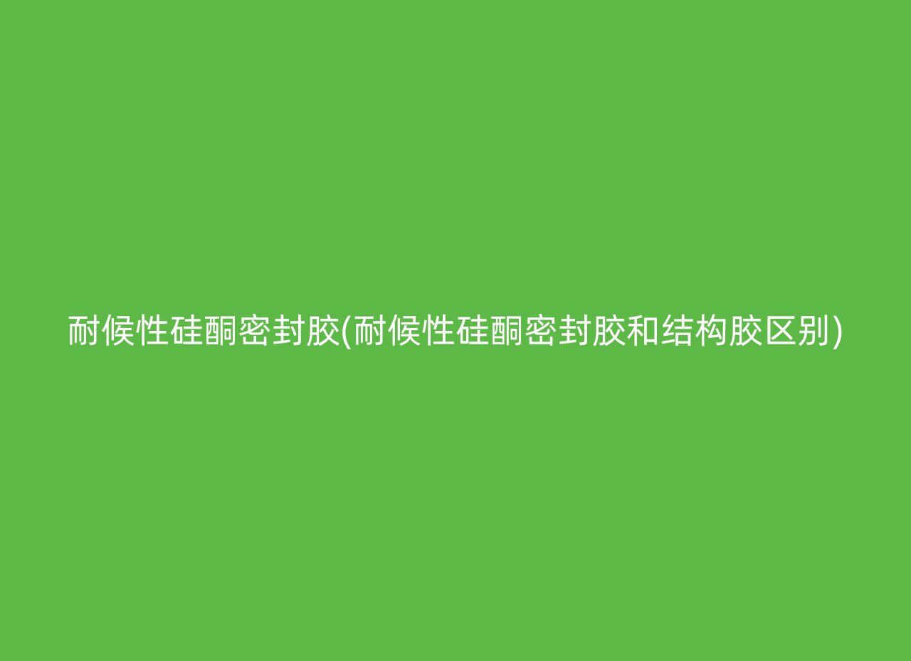 耐候性硅酮密封胶(耐候性硅酮密封胶和结构胶区别)