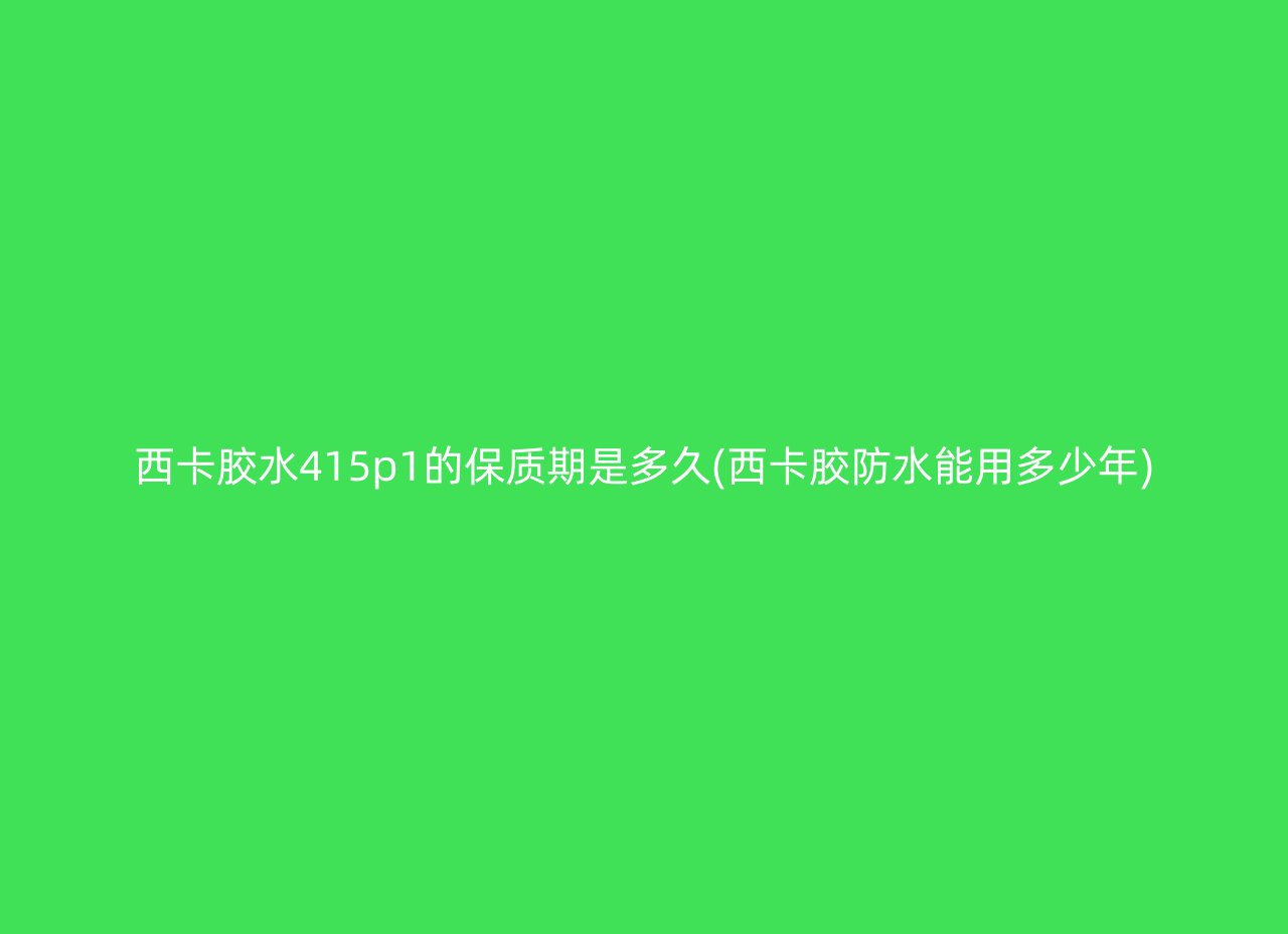 西卡胶水415p1的保质期是多久(西卡胶防水能用多少年)
