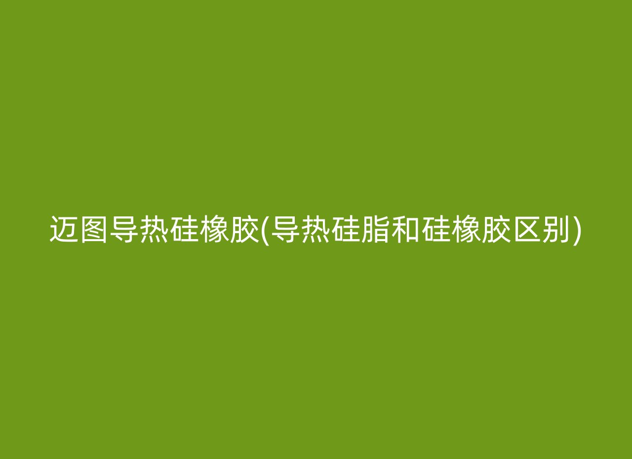 迈图导热硅橡胶(导热硅脂和硅橡胶区别)