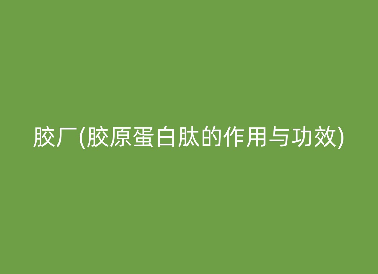 胶厂(胶原蛋白肽的作用与功效)