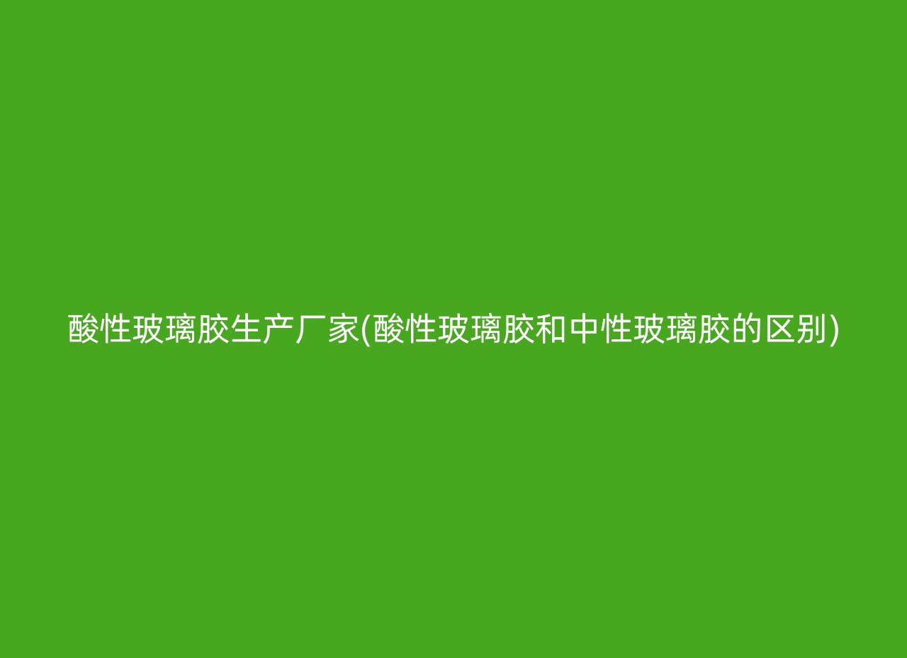 酸性玻璃胶生产厂家(酸性玻璃胶和中性玻璃胶的区别)