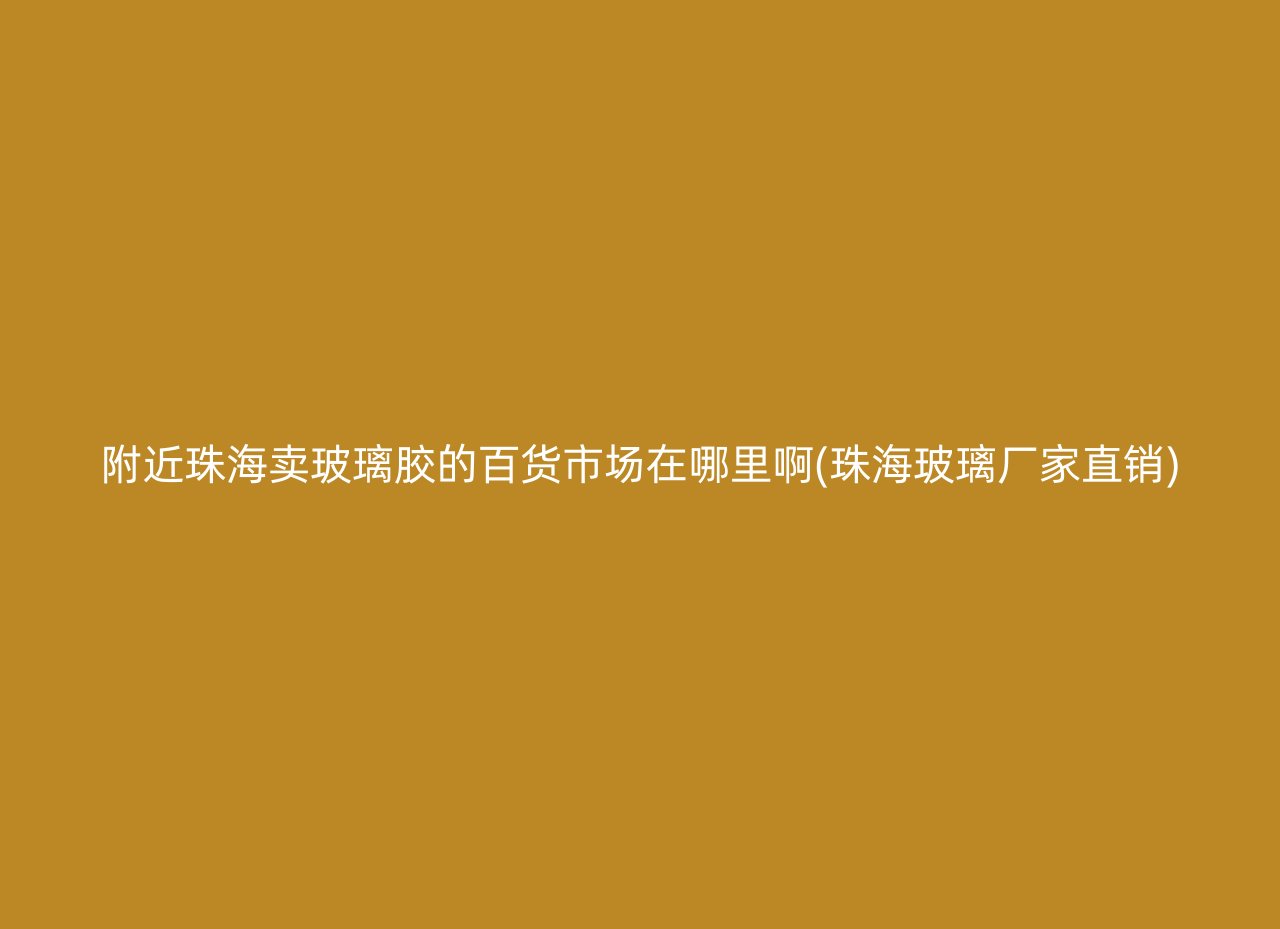 附近珠海卖玻璃胶的百货市场在哪里啊(珠海玻璃厂家直销)