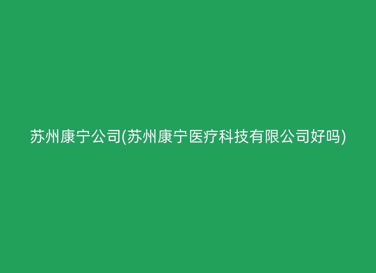 苏州康宁公司(苏州康宁医疗科技有限公司好吗)