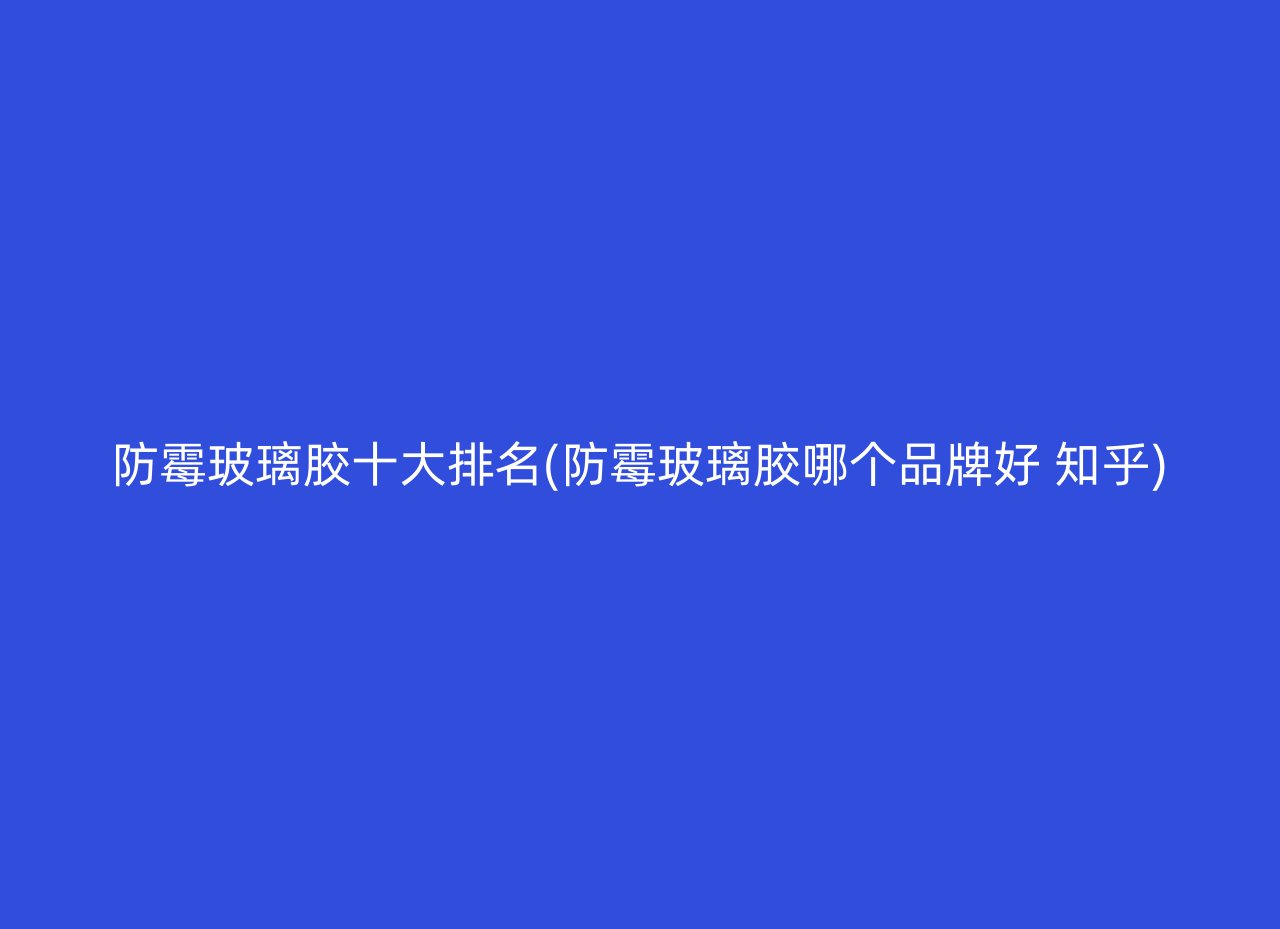 防霉玻璃胶十大排名(防霉玻璃胶哪个品牌好 知乎)