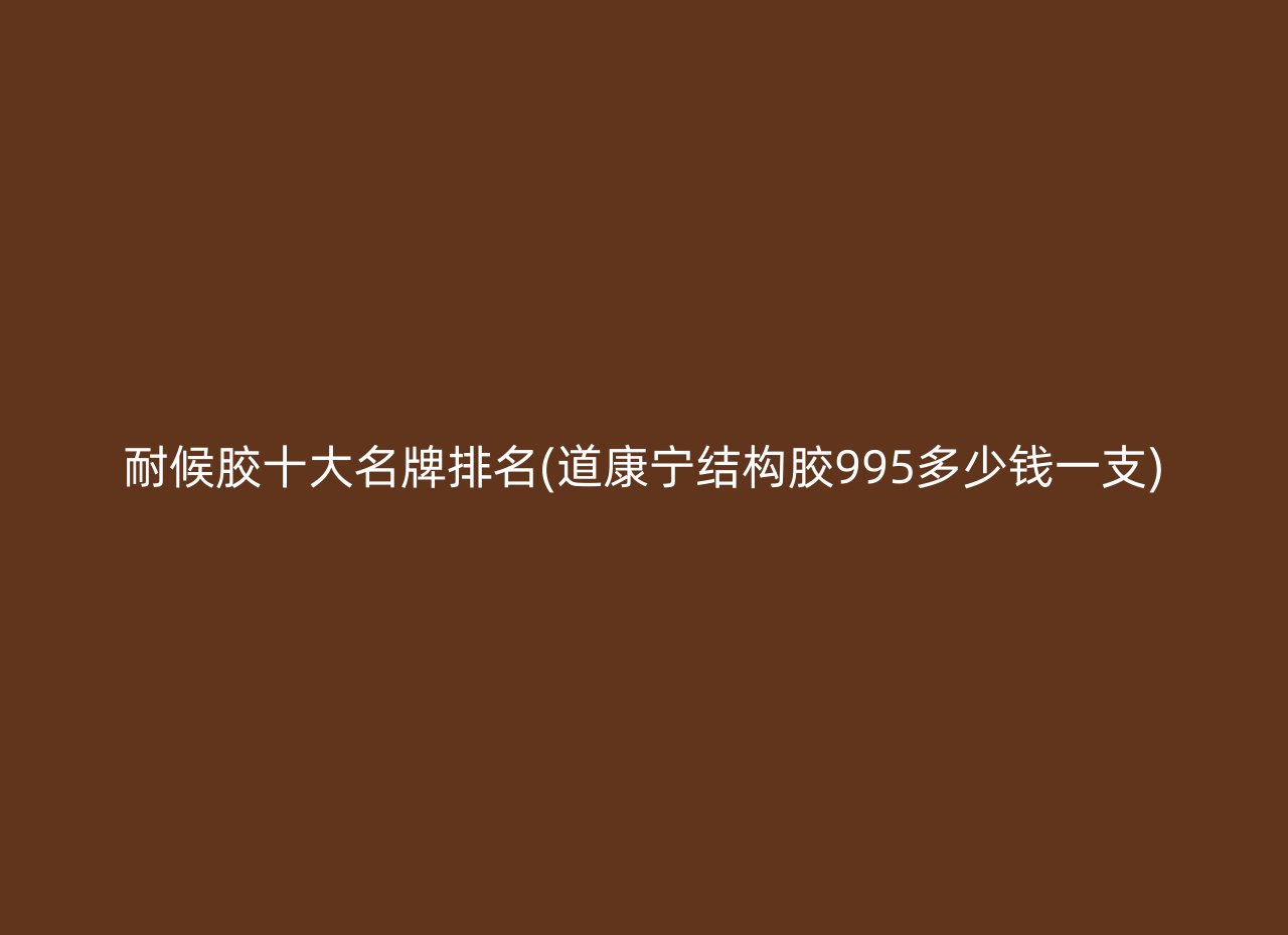 耐候胶十大名牌排名(道康宁结构胶995多少钱一支)