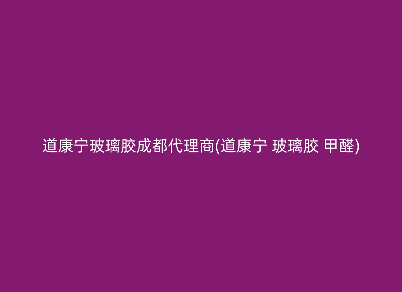 道康宁玻璃胶成都代理商(道康宁 玻璃胶 甲醛)