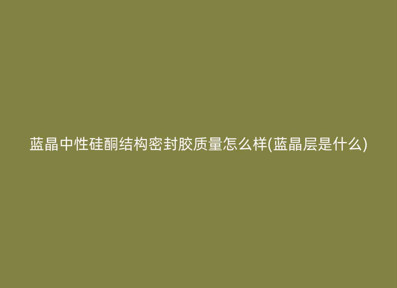 蓝晶中性硅酮结构密封胶质量怎么样(蓝晶层是什么)