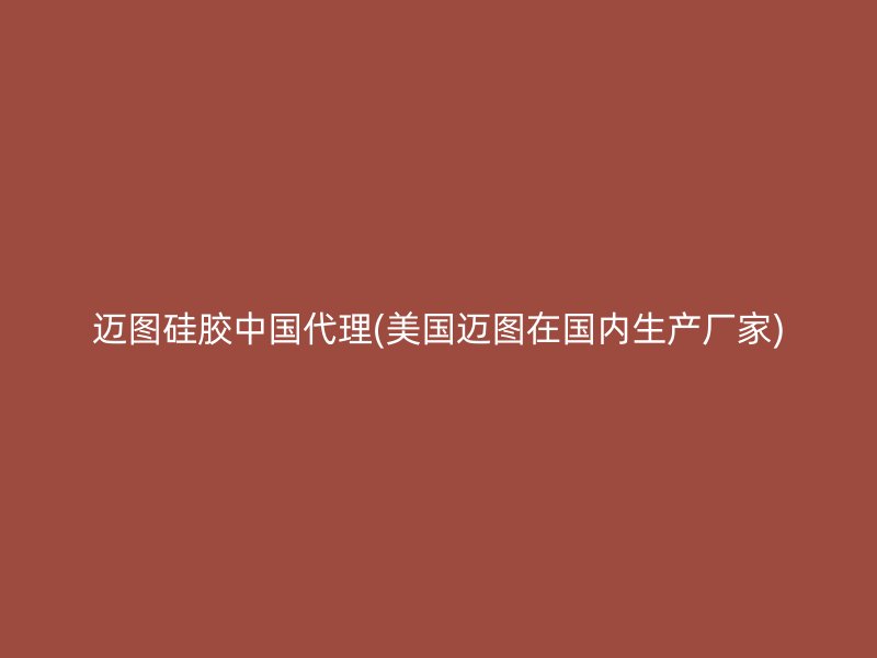 迈图硅胶中国代理(美国迈图在国内生产厂家)