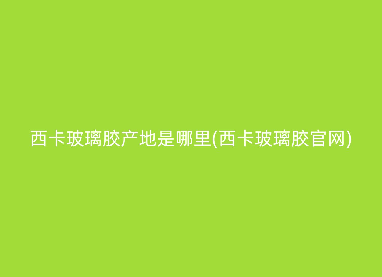 西卡玻璃胶产地是哪里(西卡玻璃胶官网)