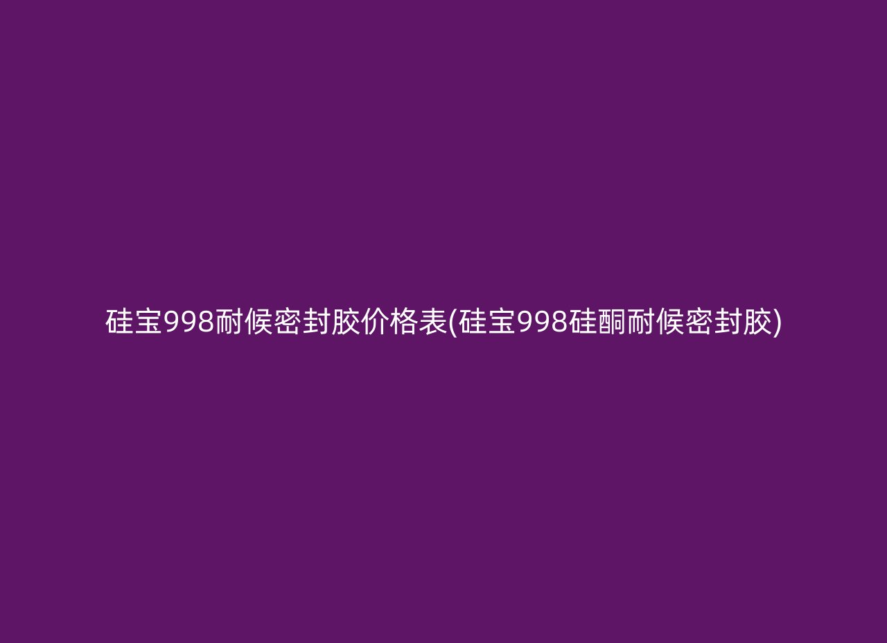 硅宝998耐候密封胶价格表(硅宝998硅酮耐候密封胶)