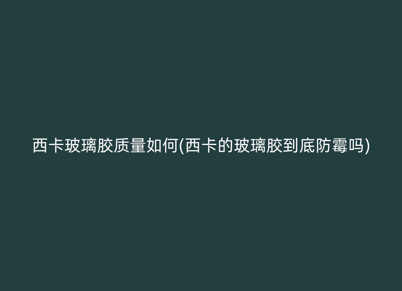 西卡玻璃胶质量如何(西卡的玻璃胶到底防霉吗)