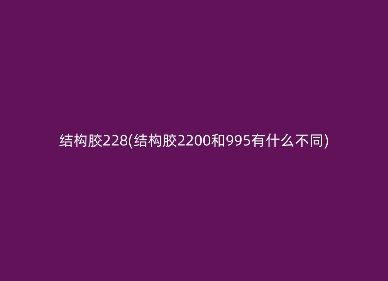 结构胶228(结构胶2200和995有什么不同)
