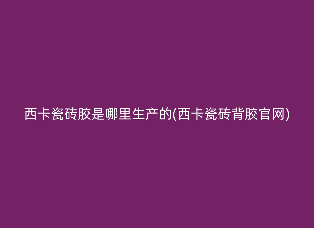 西卡瓷砖胶是哪里生产的(西卡瓷砖背胶官网)