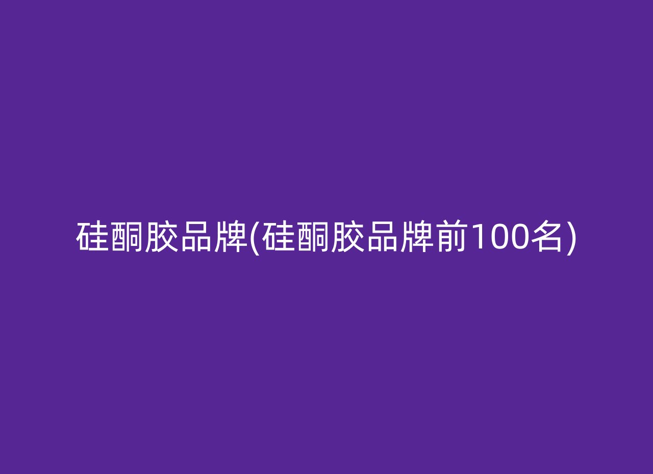 硅酮胶品牌(硅酮胶品牌前100名)